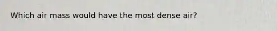 Which air mass would have the most dense air?