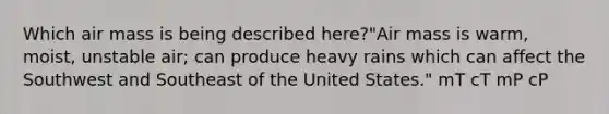 Which air mass is being described here?"Air mass is warm, moist, unstable air; can produce heavy rains which can affect the Southwest and Southeast of the United States." mT cT mP cP