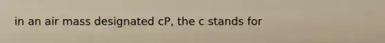 in an air mass designated cP, the c stands for