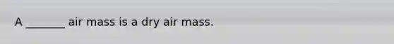 A _______ air mass is a dry air mass.