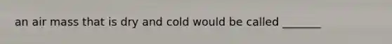 an air mass that is dry and cold would be called _______