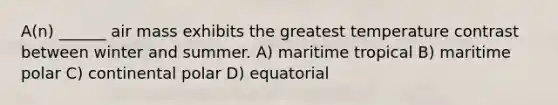 A(n) ______ air mass exhibits the greatest temperature contrast between winter and summer. A) maritime tropical B) maritime polar C) continental polar D) equatorial