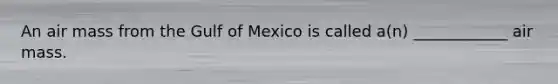 An air mass from the Gulf of Mexico is called a(n) ____________ air mass.