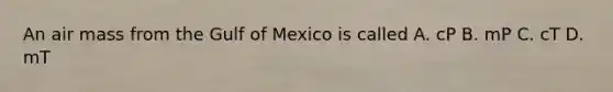 An air mass from the Gulf of Mexico is called A. cP B. mP C. cT D. mT