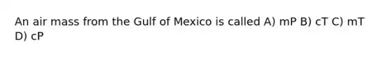 An air mass from the Gulf of Mexico is called A) mP B) cT C) mT D) cP