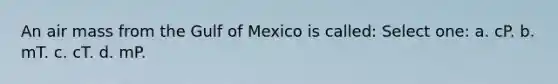 An air mass from the Gulf of Mexico is called: Select one: a. cP. b. mT. c. cT. d. mP.