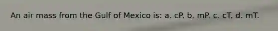 An air mass from the Gulf of Mexico is: a. cP. b. mP. c. cT. d. mT.
