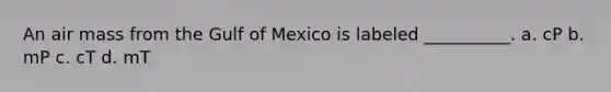 An air mass from the Gulf of Mexico is labeled __________. a. cP b. mP c. cT d. mT