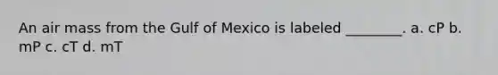 An air mass from the Gulf of Mexico is labeled ________. a. cP b. mP c. cT d. mT