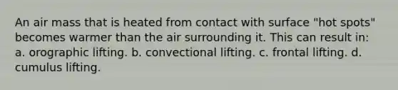 An air mass that is heated from contact with surface "hot spots" becomes warmer than the air surrounding it. This can result in: a. orographic lifting. b. convectional lifting. c. frontal lifting. d. cumulus lifting.