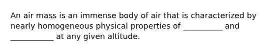 An air mass is an immense body of air that is characterized by nearly homogeneous physical properties of __________ and ___________ at any given altitude.