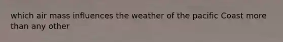 which air mass influences the weather of the pacific Coast more than any other