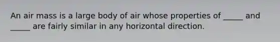 An air mass is a large body of air whose properties of _____ and _____ are fairly similar in any horizontal direction.