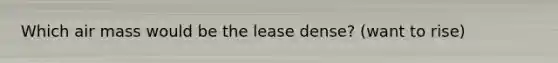 Which air mass would be the lease dense? (want to rise)