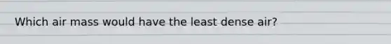Which air mass would have the least dense air?