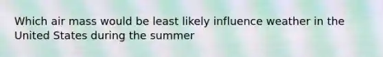 Which air mass would be least likely influence weather in the United States during the summer