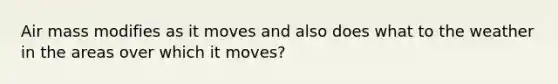 Air mass modifies as it moves and also does what to the weather in the areas over which it moves?