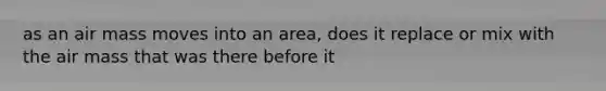 as an air mass moves into an area, does it replace or mix with the air mass that was there before it