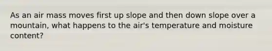 As an air mass moves first up slope and then down slope over a mountain, what happens to the air's temperature and moisture content?