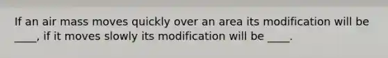 If an air mass moves quickly over an area its modification will be ____, if it moves slowly its modification will be ____.