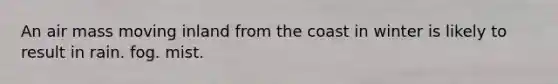 An air mass moving inland from the coast in winter is likely to result in rain. fog. mist.
