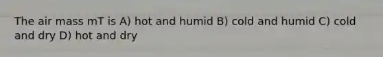 The air mass mT is A) hot and humid B) cold and humid C) cold and dry D) hot and dry