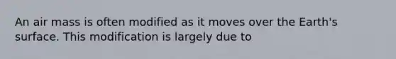 An air mass is often modified as it moves over the Earth's surface. This modification is largely due to