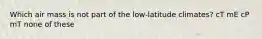 Which air mass is not part of the low-latitude climates? cT mE cP mT none of these