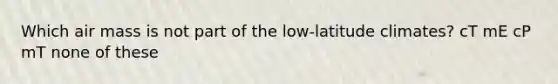 Which air mass is not part of the low-latitude climates? cT mE cP mT none of these