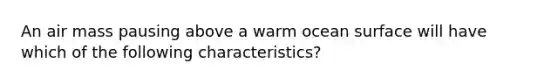 An air mass pausing above a warm ocean surface will have which of the following characteristics?