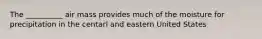 The __________ air mass provides much of the moisture for precipitation in the centarl and eastern United States