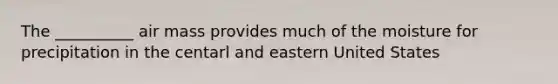 The __________ air mass provides much of the moisture for precipitation in the centarl and eastern United States