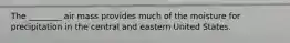 The ________ air mass provides much of the moisture for precipitation in the central and eastern United States.