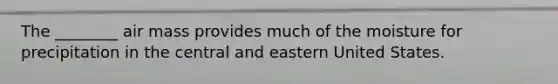 The ________ air mass provides much of the moisture for precipitation in the central and eastern United States.