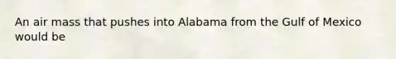 An air mass that pushes into Alabama from the Gulf of Mexico would be