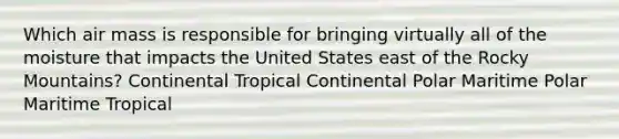 Which air mass is responsible for bringing virtually all of the moisture that impacts the United States east of the Rocky Mountains? Continental Tropical Continental Polar Maritime Polar Maritime Tropical