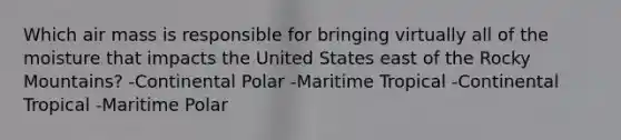 Which air mass is responsible for bringing virtually all of the moisture that impacts the United States east of the Rocky Mountains? -Continental Polar -Maritime Tropical -Continental Tropical -Maritime Polar