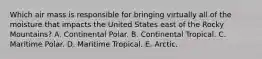 Which air mass is responsible for bringing virtually all of the moisture that impacts the United States east of the Rocky Mountains? A. Continental Polar. B. Continental Tropical. C. Maritime Polar. D. Maritime Tropical. E. Arctic.