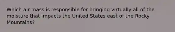 Which air mass is responsible for bringing virtually all of the moisture that impacts the United States east of the Rocky Mountains?