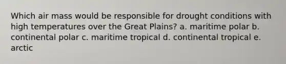 Which air mass would be responsible for drought conditions with high temperatures over the Great Plains? a. maritime polar b. continental polar c. maritime tropical d. continental tropical e. arctic