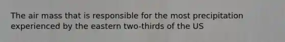 The air mass that is responsible for the most precipitation experienced by the eastern two-thirds of the US