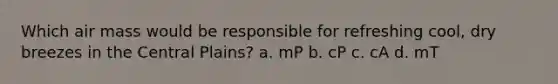 Which air mass would be responsible for refreshing cool, dry breezes in the Central Plains? a. mP b. cP c. cA d. mT