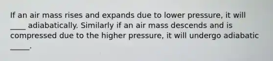 If an air mass rises and expands due to lower pressure, it will ____ adiabatically. Similarly if an air mass descends and is compressed due to the higher pressure, it will undergo adiabatic _____.