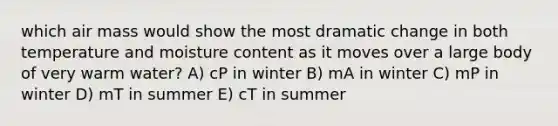 which air mass would show the most dramatic change in both temperature and moisture content as it moves over a large body of very warm water? A) cP in winter B) mA in winter C) mP in winter D) mT in summer E) cT in summer