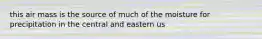 this air mass is the source of much of the moisture for precipitation in the central and eastern us