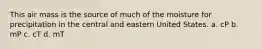 This air mass is the source of much of the moisture for precipitation in the central and eastern United States. a. cP b. mP c. cT d. mT