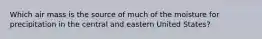 Which air mass is the source of much of the moisture for precipitation in the central and eastern United States?