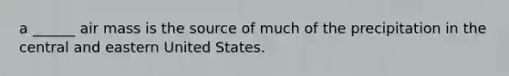 a ______ air mass is the source of much of the precipitation in the central and eastern United States.