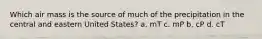 Which air mass is the source of much of the precipitation in the central and eastern United States? a. mT c. mP b. cP d. cT
