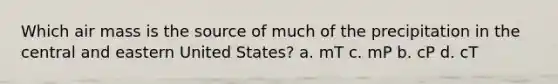 Which air mass is the source of much of the precipitation in the central and eastern United States? a. mT c. mP b. cP d. cT